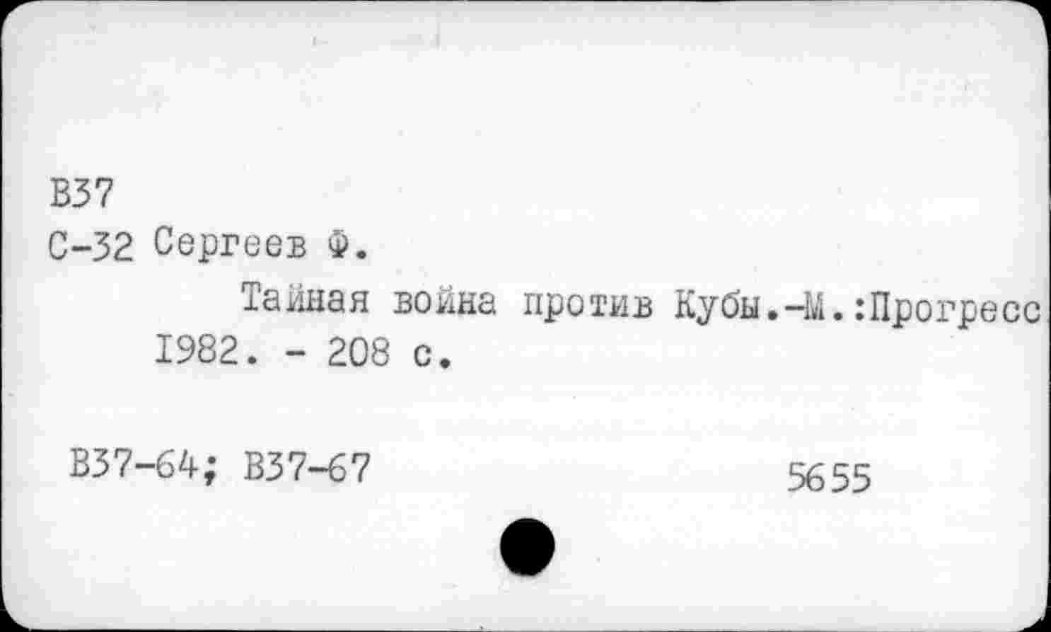 ﻿В37
С-32 Сергеев Ф.
Тайная война против Кубы.-М.:Прогресс 1982. - 208 с.
В37-64; В37-67
56 55